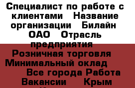 Специалист по работе с клиентами › Название организации ­ Билайн, ОАО › Отрасль предприятия ­ Розничная торговля › Минимальный оклад ­ 50 000 - Все города Работа » Вакансии   . Крым,Каховское